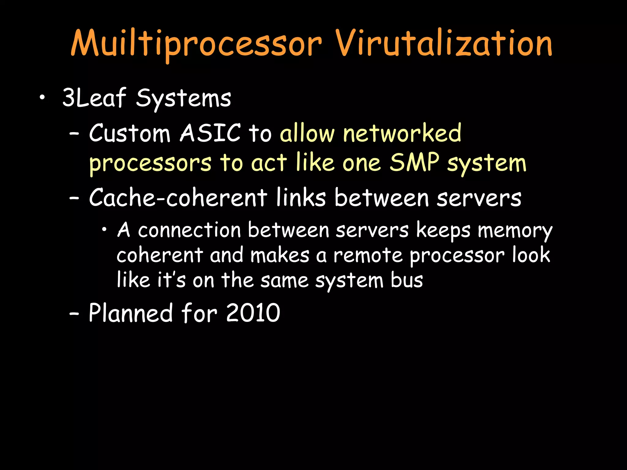Muiltiprocessor Virutalization 3Leaf Systems Custom ASIC to  allow networked processors to act like one SMP system Cache-coherent links between servers A connection between servers keeps memory coherent and makes a remote processor look like it’s on the same system bus Planned for 2010 