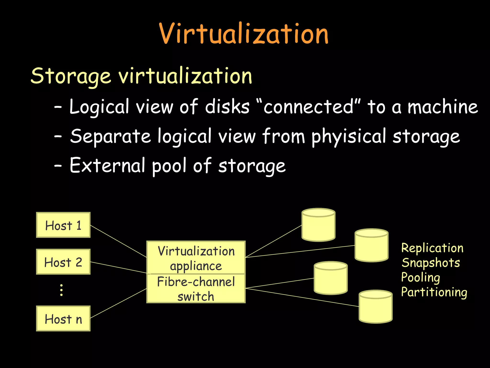 Virtualization Storage virtualization Logical view of disks “connected” to a machine Separate logical view from phyisical storage External pool of storage Virtualization appliance Fibre-channel switch Host 1 Host 2 Host n ... Replication Snapshots Pooling Partitioning 