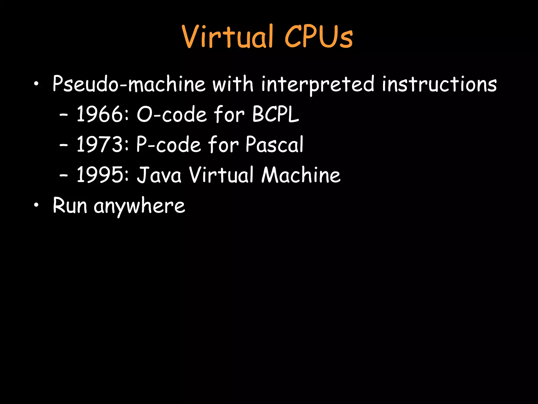 Virtual CPUs Pseudo-machine with interpreted instructions 1966: O-code for BCPL 1973: P-code for Pascal 1995: Java Virtual Machine Run anywhere 