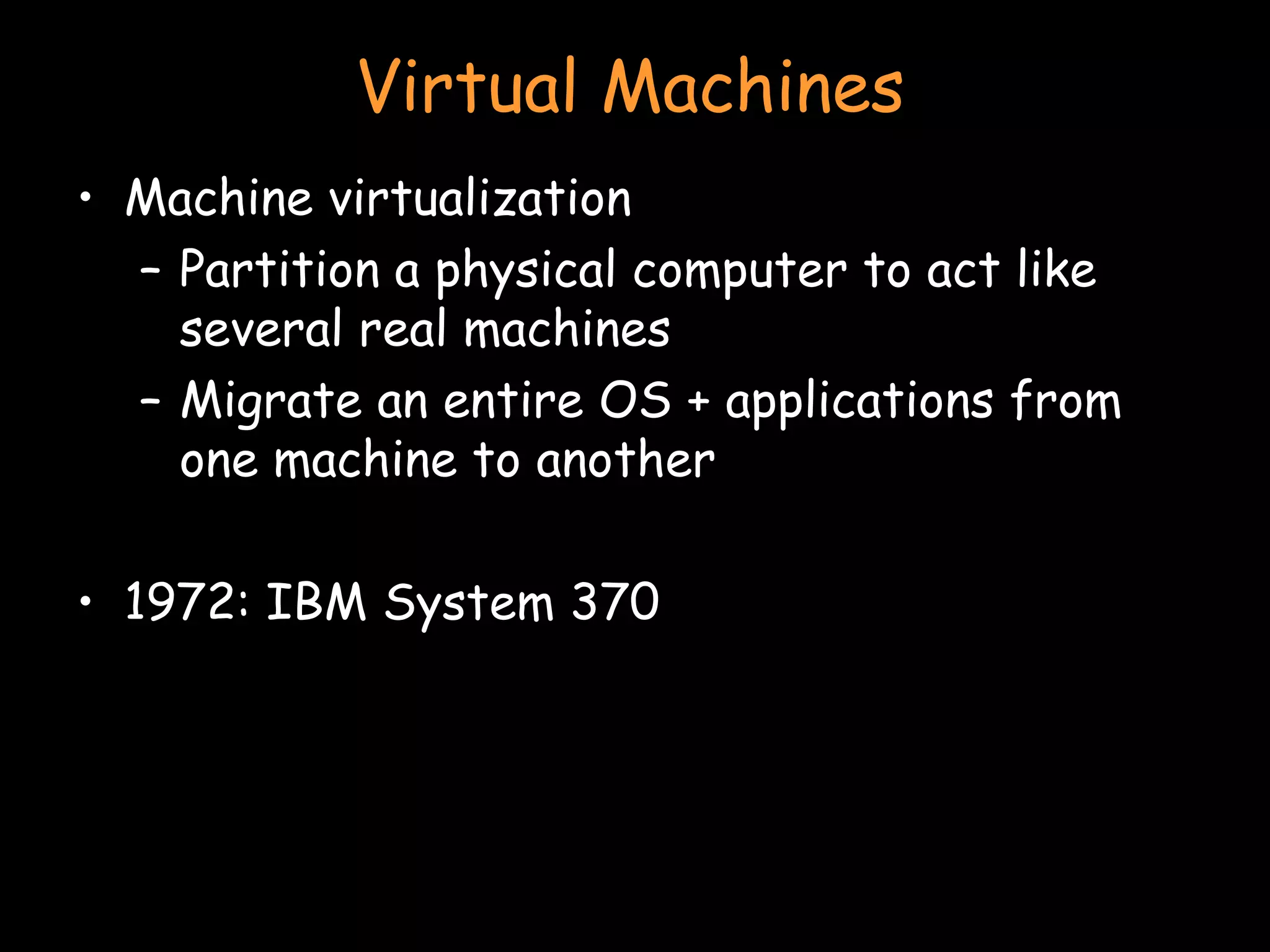Virtual Machines Machine virtualization Partition a physical computer to act like several real machines Migrate an entire OS + applications from one machine to another 1972: IBM System 370 