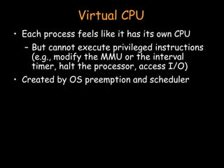 Virtual CPU Each process feels like it has its own CPU But cannot execute privileged instructions (e.g., modify the MMU or the interval timer, halt the processor, access I/O) Created by OS preemption and scheduler 