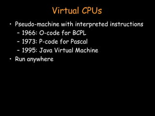 Virtual CPUs Pseudo-machine with interpreted instructions 1966: O-code for BCPL 1973: P-code for Pascal 1995: Java Virtual Machine Run anywhere 