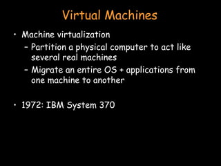 Virtual Machines Machine virtualization Partition a physical computer to act like several real machines Migrate an entire OS + applications from one machine to another 1972: IBM System 370 