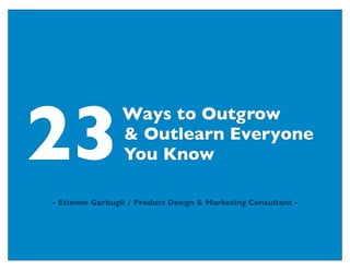 Ways to Outgrow
You Know
& Outlearn Everyone
- Etienne Garbugli / Product Design & Marketing Consultant -
24
 