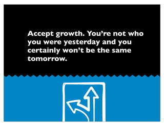 Accept growth. You’re not who
you were yesterday and you
certainly won’t be the same
tomorrow.
4.
 
