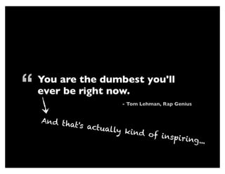 You are the dumbest you'll
ever be right now.
- Tom Lehman, Rap Genius
“
And that's actually kind of inspiring...
 