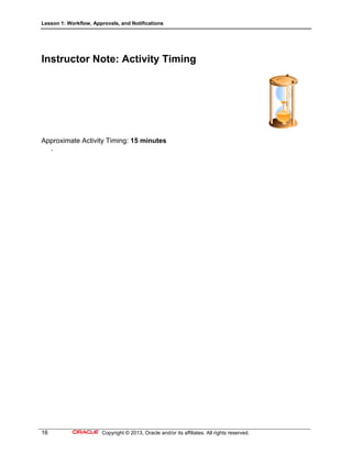 Lesson 1: Workflow, Approvals, and Notifications
16 Copyright © 2013, Oracle and/or its affiliates. All rights reserved.
Instructor Note: Activity Timing
Approximate Activity Timing: 15 minutes
.
 