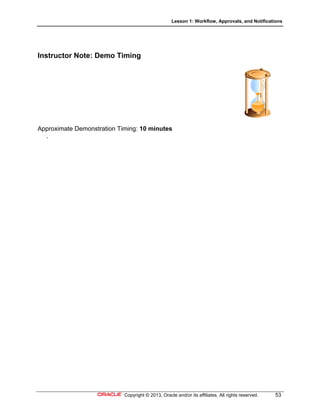 Lesson 1: Workflow, Approvals, and Notifications
Copyright © 2013, Oracle and/or its affiliates. All rights reserved. 53
Instructor Note: Demo Timing
Approximate Demonstration Timing: 10 minutes
.
 