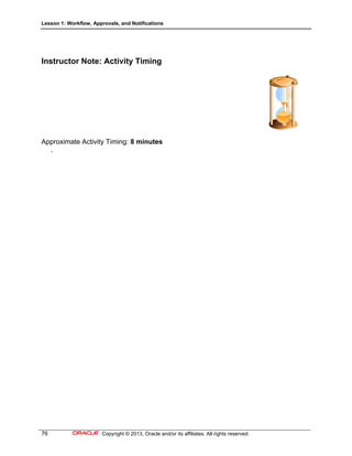 Lesson 1: Workflow, Approvals, and Notifications
76 Copyright © 2013, Oracle and/or its affiliates. All rights reserved.
Instructor Note: Activity Timing
Approximate Activity Timing: 8 minutes
.
 
