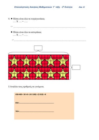Επαναληπτικές Ασκήσεις Μαθηματικών Γ΄ τάξη - 2η
Ενότητα ilias ili
4.  Πόσα είναι όλα τα τετραγωνάκια;
…. X …. = …..
 …………………………………………………………………………………
 Πόσα είναι όλα τα αστεράκια;
…. X …. = …..
…………………………………………………………………………………
5.Αναλύω τους αριθμούς σε γινόμενα.
458=400 + 50 +8 = (4 Χ 100) + (5 Χ10) + 8
856=……………………………………………………………………..
763=……………………………………………………………………..
555=……………………………………………………………………..
79=……………………………………………………………………..
637=……………………………………………………………………..
 