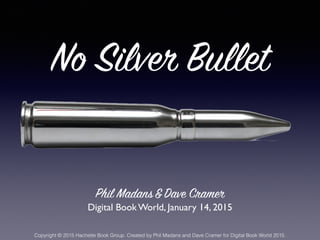 No Silver Bullet
Phil Madans&Dave Cramer
Digital Book World, January 14, 2015
Copyright © 2015 Hachette Book Group. Created by Phil Madans and Dave Cramer for Digital Book World 2015.
 