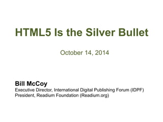 HTML5 Is the Silver Bullet
	
  
October 14, 2014
Bill McCoy
Executive Director, International Digital Publishing Forum (IDPF)
President, Readium Foundation (Readium.org)
 