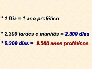 * 1 Dia = 1 ano profético  * 2.300 tardes e manhãs =  2.300 dias * 2.300 dias =   2.300 anos proféticos 