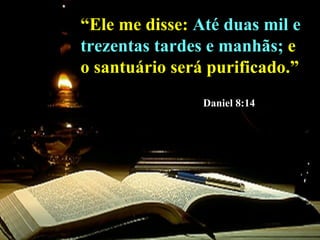 “ Ele me disse:  Até duas mil e   trezentas tardes e manhãs;  e o santuário será purificado.”   Daniel 8:14 