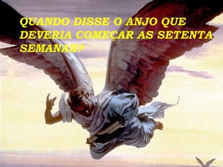 QUANDO DISSE O ANJO QUE DEVERIA COMEÇAR AS SETENTA SEMANAS? 
