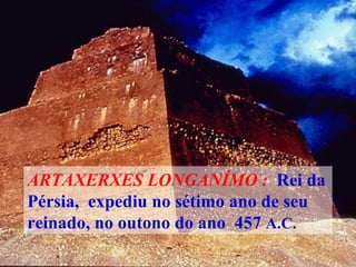 ARTAXERXES LONGANÍMO :   Rei da Pérsia,  expediu no sétimo ano de seu reinado, no outono do ano  457  A.C. 