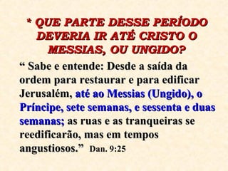 “  Sabe e entende: Desde a saída da ordem para restaurar e para edificar Jerusalém,  até ao Messias (Ungido),   o Príncipe, sete semanas, e sessenta e duas   semanas;  as ruas e as tranqueiras se reedificarão, mas em tempos angustiosos.”   Dan. 9:25 * QUE PARTE DESSE PERÍODO DEVERIA IR ATÉ CRISTO O MESSIAS, OU UNGIDO? 