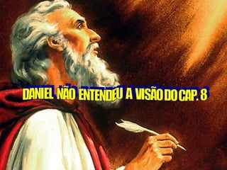 DANIEL  NÃO  ENTENDEU  A  VISÃO DO CAP. 8 