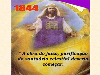 1844 * A obra do juízo, purificação do santuário celestial deveria começar. 
