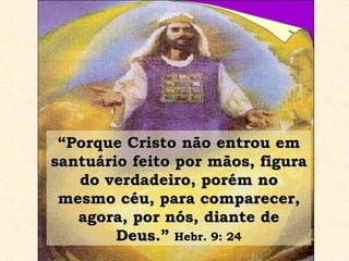 “ Porque Cristo não entrou em santuário feito por mãos, figura do verdadeiro, porém no mesmo céu, para comparecer, agora, por nós, diante de Deus.”   Hebr. 9: 24 
