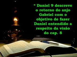 * Daniel 9 descreve o retorno do anjo Gabriel com o objetivo de fazer Daniel entendido a respeito da visão do cap. 8 