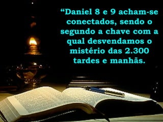 “ Daniel 8 e 9 acham-se conectados, sendo o segundo a chave com a qual desvendamos o mistério das 2.300 tardes e manhãs. 
