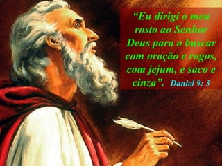 “ Eu dirigi o meu rosto ao Senhor Deus para o buscar com oração e rogos, com jejum, e saco e cinza”.   Daniel 9: 3 