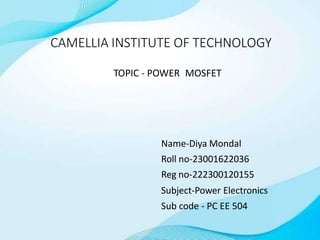 CAMELLIA INSTITUTE OF TECHNOLOGY
Name-Diya Mondal
Roll no-23001622036
Reg no-222300120155
Subject-Power Electronics
Sub code - PC EE 504
TOPIC - POWER MOSFET
 