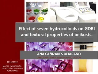 Effect of seven hydrocolloids on GDRI
and textural properties of beikosts.
MÁSTER EN NUTRICIÓN,
TECNOLOGÍA Y SEGURIDAD
ALIMENTARIA
2011/2012
ANA CAÑIZARES BEJARANO
DIRECTORA: MARÍA JESÚS PERIAGO CASTÓN
 