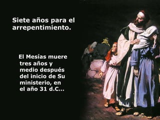 Siete años para el
arrepentimiento.



 El Mesías muere
 tres años y
 medio después
 del inicio de Su
 ministerio, en
 el año 31 d.C...
 