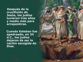 Después de la
crucifixión de
Jesús, los judíos
tuvieron tres años
y medio más para
arrepentirse.

Cuando Esteban fue
apedreado, en 34
d.C., los judíos
dejaron de ser la
nación escogida de
Dios.
 
