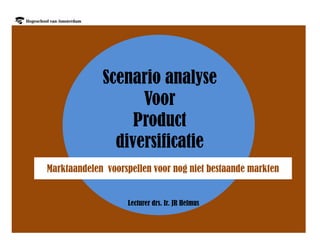 Scenario analyse
                   Voor
                  Product
               diversificatie
Marktaandelen voorspellen voor nog niet bestaande markten


                   Lecturer drs. Ir. JR Helmus
 