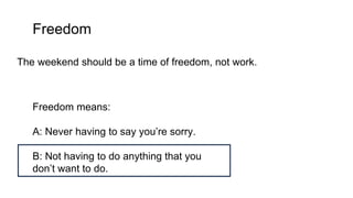 Freedom
The weekend should be a time of freedom, not work.
Freedom means:
A: Never having to say you’re sorry.
B: Not having to do anything that you
don’t want to do.
 