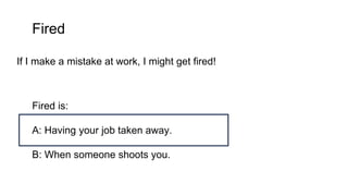 Fired
If I make a mistake at work, I might get fired!
Fired is:
A: Having your job taken away.
B: When someone shoots you.
 