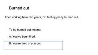 Burned out
After working here two years, I’m feeling pretty burned out.
To be burned out means:
A: You’ve been fired.
B: You’re tired of your job
 
