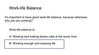 Work-life Balance
It’s important to have good work-life balance, because otherwise,
why are you working?
Work-life balance is:
A: Working and making phone calls at the same time.
B: Working enough and enjoying life
 