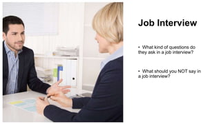 Job Interview
• What kind of questions do
they ask in a job interview?
• What should you NOT say in
a job interview?
 