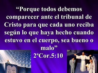 “ Porque todos debemos comparecer ante el tribunal de Cristo para que cada uno reciba según lo que haya hecho cuando estuvo en el cuerpo, sea bueno o malo” 2ªCor.5:10   