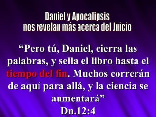 Daniel y Apocalipsis nos revelan más acerca del Juicio “ Pero tú, Daniel, cierra las palabras, y sella el libro hasta el  tiempo del fin . Muchos correrán de aquí para allá, y la ciencia se aumentará” Dn.12:4 