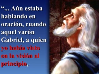 “ ... Aún estaba hablando en oración, cuando aquel varón Gabriel, a quien  yo había visto en la visión al principio ,   