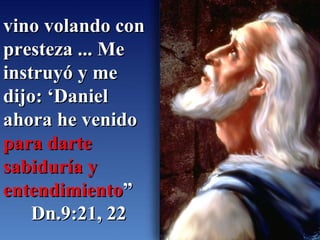 vino volando con presteza ... Me instruyó y me dijo: ‘Daniel ahora he venido  para darte sabiduría y entendimiento ” Dn.9:21, 22 