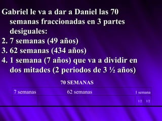 Gabriel le va a dar a Daniel las 70 semanas fraccionadas en 3 partes desiguales: 7 semanas (49 años) 62 semanas (434 años) 1 semana (7 años) que va a dividir en dos mitades (2 periodos de 3 ½ años) 70 SEMANAS 7 semanas 62 semanas 1 semana 1/2 1/2 