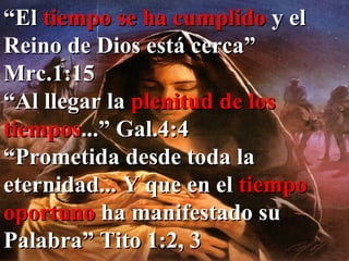 “ El  tiempo se ha cumplido  y el Reino de Dios está cerca” Mrc.1:15 “ Al llegar la  plenitud de los tiempos ...” Gal.4:4 “ Prometida desde toda la eternidad... Y que en el  tiempo oportuno  ha manifestado su Palabra” Tito 1:2, 3 