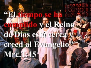 “ El  tiempo se ha cumplido  y el Reino de Dios está cerca y creed al Evangelio” Mrc.1:15 