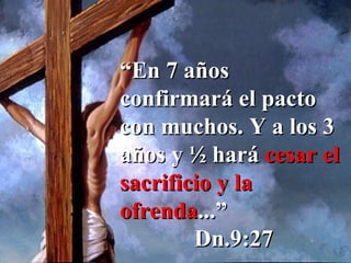 “ En 7 años confirmará el pacto con muchos. Y a los 3 años y ½ hará  cesar el sacrificio y la ofrenda ...” Dn.9:27 