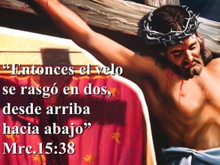 “ Entonces el velo se rasgó en dos, desde arriba hacia abajo” Mrc.15:38 