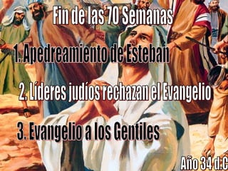 Fin de las 70 Semanas 1. Apedreamiento de Esteban 2. Líderes judíos rechazan el Evangelio 3. Evangelio a los Gentiles Año 34 d.C 