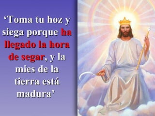 ‘ Toma tu hoz y siega porque  ha llegado la hora de segar , y la mies de la tierra está madura’   
