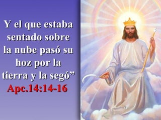 Y el que estaba sentado sobre la nube pasó su hoz por la tierra y la segó” Apc.14:14-16   