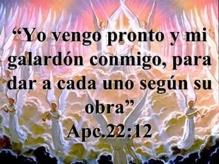 “ Yo vengo pronto y mi galardón conmigo, para dar a cada uno según su obra” Apc.22:12 